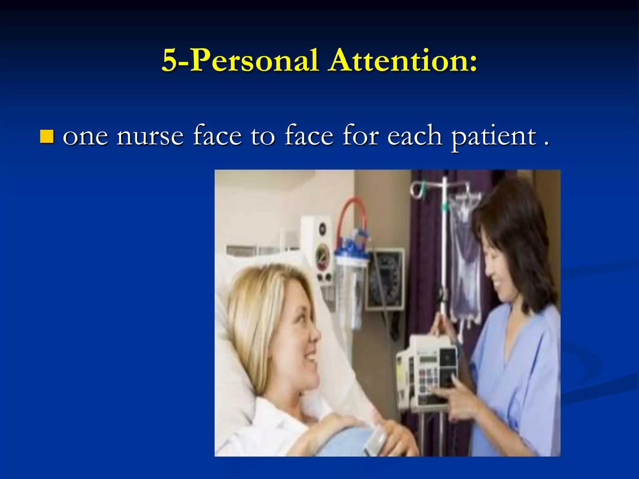 5-Personal Attention:
 one nurse face to face for each patient .
 