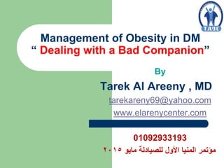 Management of Obesity in DM
“ Dealing with a Bad Companion”
By
Tarek Al Areeny , MD
tarekareny69@yahoo.com
www.elarenycenter.com
01092933193
‫مايو‬ ‫للصيادلة‬ ‫األول‬ ‫المنيا‬ ‫مؤتمر‬2015
 