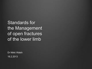 Standards for
the Management
of open fractures
of the lower limb
Dr Nikki Walsh
18.2.2013
 