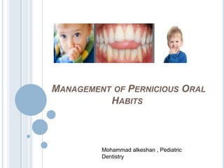 MANAGEMENT OF PERNICIOUS ORAL
HABITS
Mohammad alkeshan , Pediatric
Dentistry
 