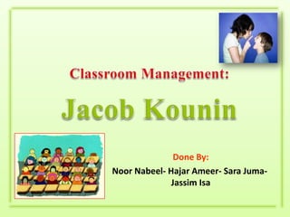 Classroom Management: Jacob Kounin Done By: NoorNabeel- HajarAmeer- Sara Juma- Jassim Isa 