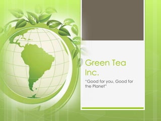 Green Tea
Inc.
“Good for you, Good for
the Planet”
 