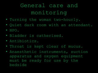 General care and
monitoring
• Turning the woman two-hourly.
• Quiet dark room with an attendant.
• NPO.
• Bladder is catherised.
• Antibiotics.
• Throat is kept clear of mucus.
• Anaesthetic instruments, suction
apparatus and oxygen equipment
must be ready for use by the
bedside
 