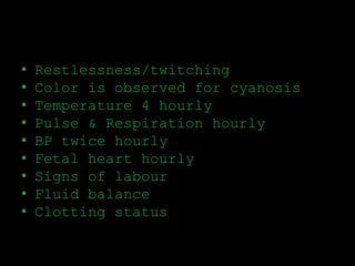 • Restlessness/twitching
• Color is observed for cyanosis
• Temperature 4 hourly
• Pulse & Respiration hourly
• BP twice hourly
• Fetal heart hourly
• Signs of labour
• Fluid balance
• Clotting status
 