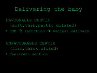 Delivering the baby
FAVOURABLE CERVIX
(soft,thin,partly dilated)
• ROM  induction  vaginal delivery
UNFAVOURABLE CERVIX
(firm,thick,closed)
• Caesarean section
 