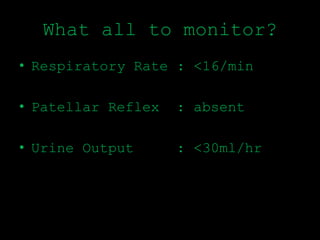 What all to monitor?
• Respiratory Rate : <16/min
• Patellar Reflex : absent
• Urine Output : <30ml/hr
 