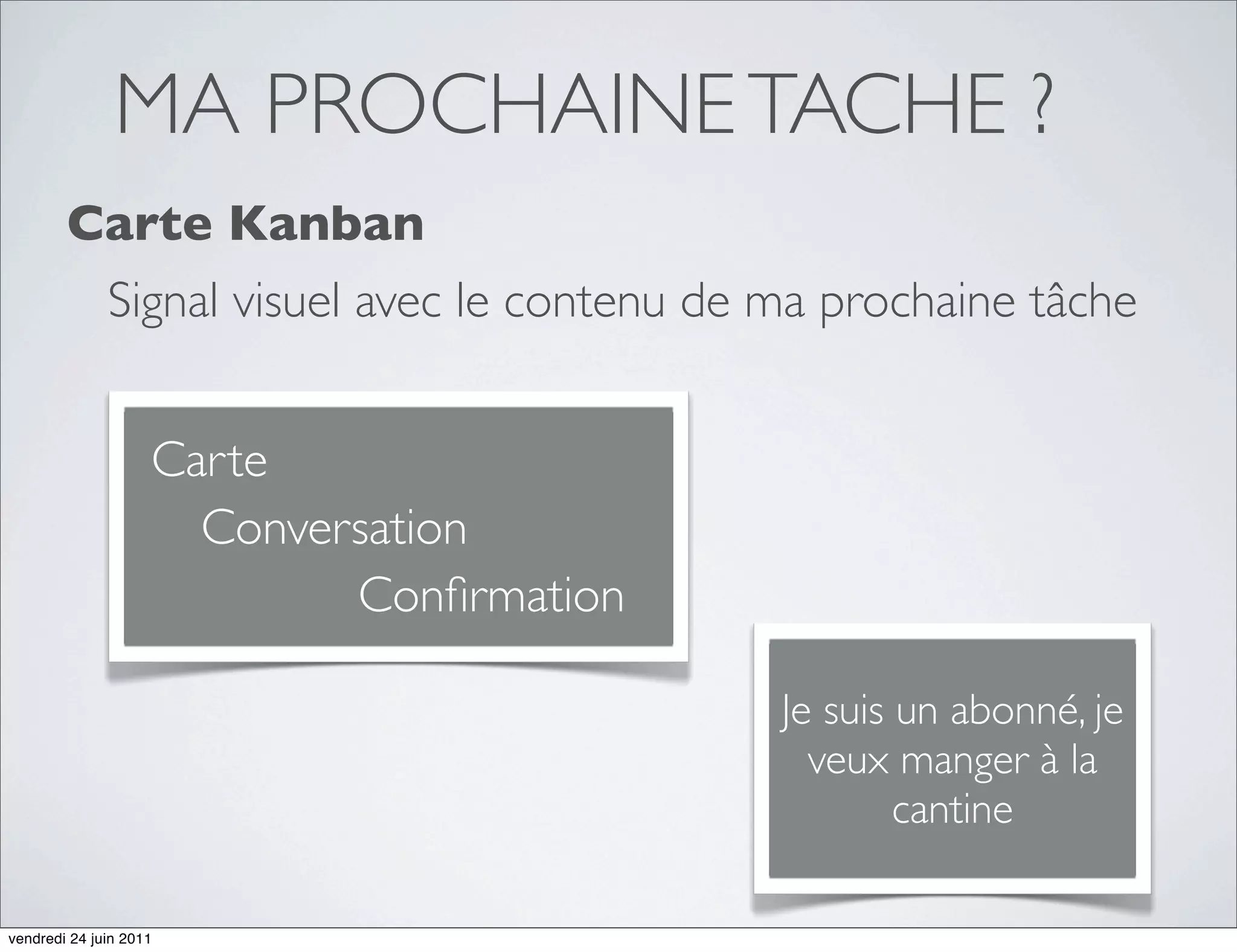 MA PROCHAINE TACHE ?
        Carte Kanban
              Signal visuel avec le contenu de ma prochaine tâche


                    Carte
                      Conversation
                            Conﬁrmation

                                               Je suis un abonné, je
                                                 veux manger à la
                                                       cantine

vendredi 24 juin 2011
 