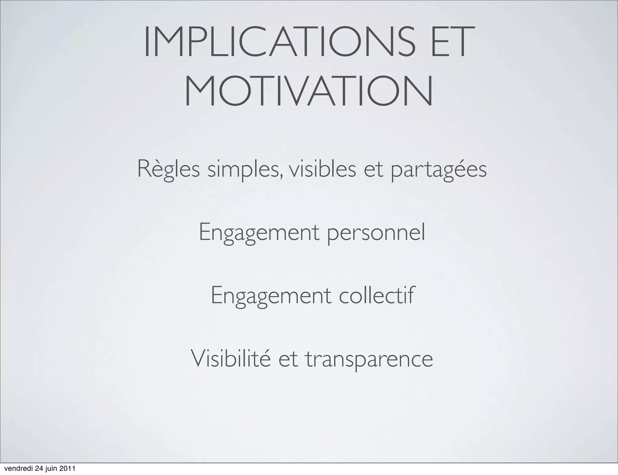 IMPLICATIONS ET
                          MOTIVATION
                        Règles simples, visibles et partagées

                              Engagement personnel

                               Engagement collectif

                             Visibilité et transparence



vendredi 24 juin 2011
 