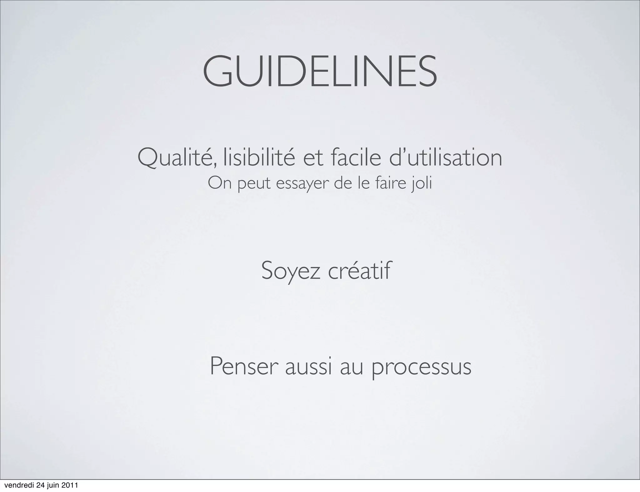 GUIDELINES
                        Qualité, lisibilité et facile d’utilisation
                                On peut essayer de le faire joli



                                       Soyez créatif


                                Penser aussi au processus



vendredi 24 juin 2011
 