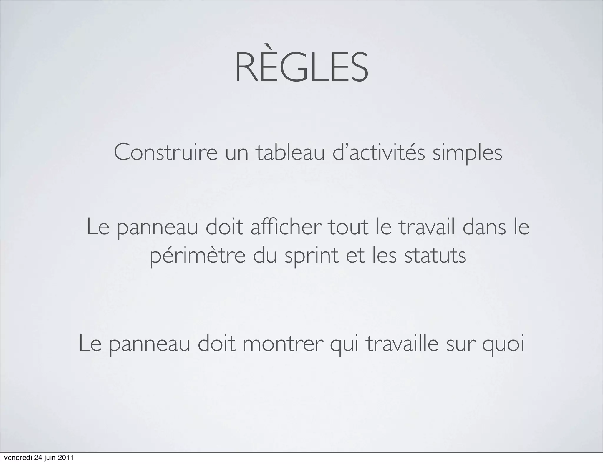 RÈGLES
                           Construire un tableau d’activités simples


                        Le panneau doit afﬁcher tout le travail dans le
                              périmètre du sprint et les statuts


                        Le panneau doit montrer qui travaille sur quoi



vendredi 24 juin 2011
 