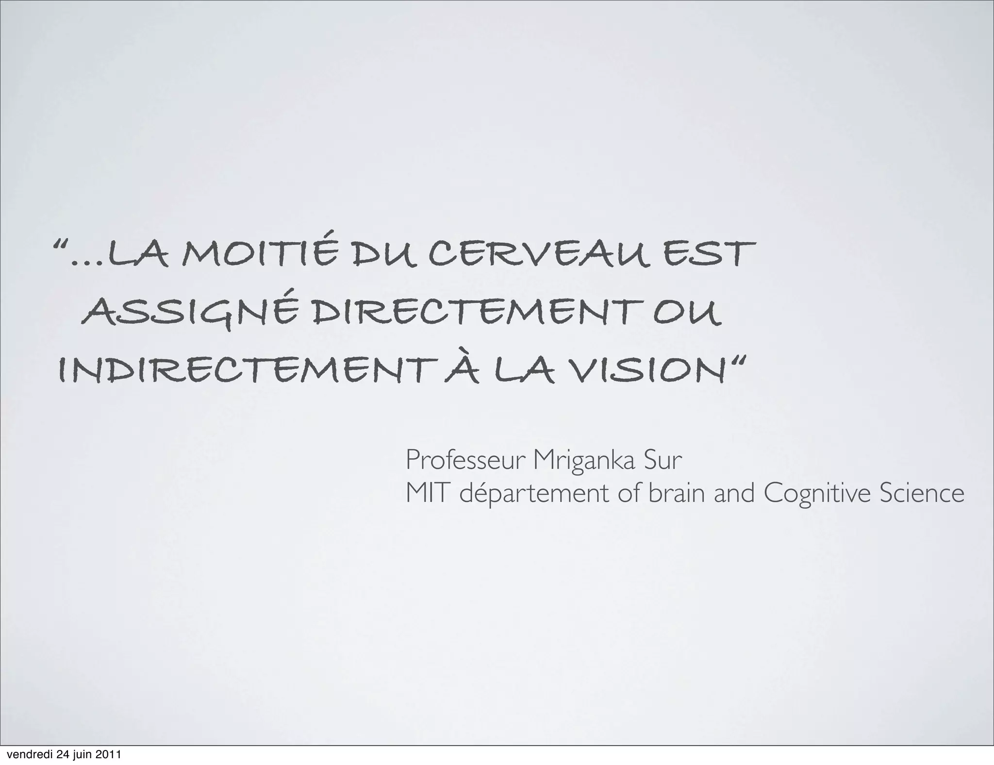 “...LA MOITIÉ DU CERVEAU EST
         ASSIGNÉ DIRECTEMENT OU
       INDIRECTEMENT À LA VISION“
                        Professeur Mriganka Sur
                        MIT département of brain and Cognitive Science




vendredi 24 juin 2011
 