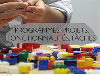 PROGRAMMES, PROJETS,
            FONCTIONNALITÉS, TÂCHES




vendredi 24 juin 2011
 
