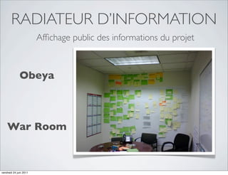 RADIATEUR D’INFORMATION
                        Afﬁchage public des informations du projet



              Obeya



    War Room



vendredi 24 juin 2011
 