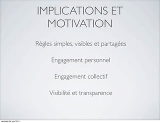 IMPLICATIONS ET
                          MOTIVATION
                        Règles simples, visibles et partagées

                              Engagement personnel

                               Engagement collectif

                             Visibilité et transparence



vendredi 24 juin 2011
 