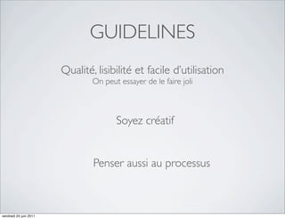 GUIDELINES
                        Qualité, lisibilité et facile d’utilisation
                                On peut essayer de le faire joli



                                       Soyez créatif


                                Penser aussi au processus



vendredi 24 juin 2011
 