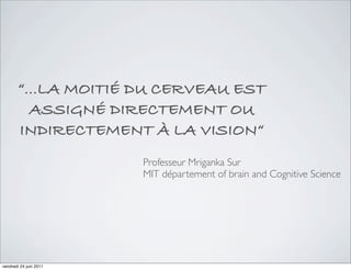 “...LA MOITIÉ DU CERVEAU EST
         ASSIGNÉ DIRECTEMENT OU
       INDIRECTEMENT À LA VISION“
                        Professeur Mriganka Sur
                        MIT département of brain and Cognitive Science




vendredi 24 juin 2011
 