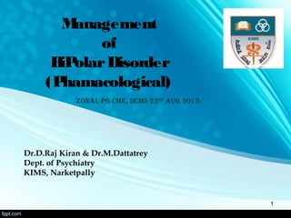 Management
of
BiPolarDisorder
(Phamacological)
Dr.D.Raj Kiran & Dr.M.Dattatrey
Dept. of Psychiatry
KIMS, Narketpally
Zonal PG CME, DCMS 23rD
auG 2015
1
 