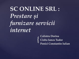 {
Calistru Dorina
Cioba Iancu Tudor
Ponici Constantin Iulian
SC ONLINE SRL :
Prestare și
furnizare servicii
internet
 