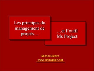 Les principes du
Les principes du
management de
 management de          …et l’outil
                        …et l’outil
   projets…
    projets…            Ms Project
                        Ms Project


             Michel Estève
           www.innovaxion.net
 