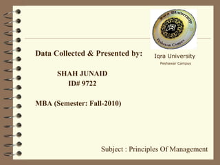 Data Collected & Presented by:
SHAH JUNAID
ID# 9722
MBA (Semester: Fall-2010)
Iqra University
Peshawar Campus
Subject : Principles Of Management
 