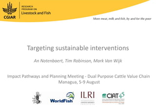 Targeting sustainable interventions
An Notenbaert, Tim Robinson, Mark Van Wijk
Impact Pathways and Planning Meeting - Dual Purpose Cattle Value Chain
Managua, 5-9 August
 