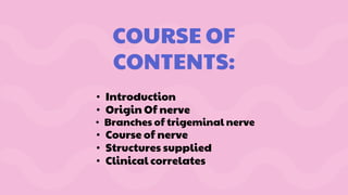 COURSE OF
CONTENTS:
• Introduction
• Origin Of nerve
• Branches of trigeminal nerve
• Course of nerve
• Structures supplied
• Clinical correlates
 
