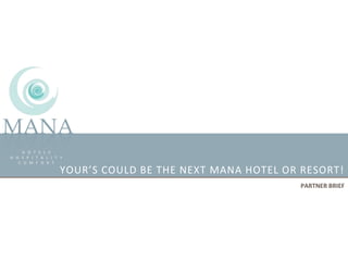 H O T E L S
H O S P I T A L I T Y
C O M F O R T
MANA
YOUR’S COULD BE THE NEXT MANA HOTEL OR RESORT!
PARTNER BRIEF
 