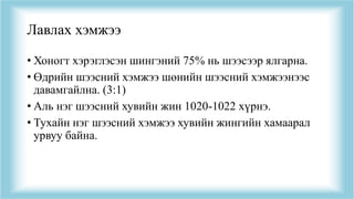 Лавлах хэмжээ
• Хоногт хэрэглэсэн шингэний 75% нь шээсээр ялгарна.
• Өдрийн шээсний хэмжээ шөнийн шээсний хэмжээнээс
давамгайлна. (3:1)
• Аль нэг шээсний хувийн жин 1020-1022 хүрнэ.
• Тухайн нэг шээсний хэмжээ хувийн жингийн хамаарал
урвуу байна.
 