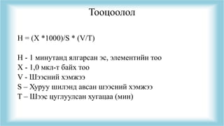 Тооцоолол
H = (X *1000)/S * (V/T)
H - 1 минутанд ялгарсан эс, элементийн тоо
X - 1,0 мкл-т байх тоо
V - Шээсний хэмжээ
S – Хуруу шилэнд авсан шээсний хэмжээ
T – Шээс цуглуулсан хугацаа (мин)
 