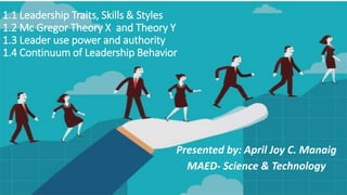 1.1 Leadership Traits, Skills & Styles
1.2 Mc Gregor Theory X and Theory Y
1.3 Leader use power and authority
1.4 Continuum of Leadership Behavior
Presented by: April Joy C. Manaig
MAED- Science & Technology
 