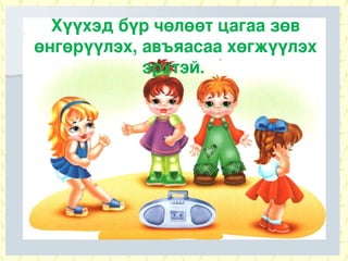 Хүүхэд бүр чөлөөт цагаа зөв
өнгөрүүлэх, авъяасаа хөгжүүлэх
            эрхтэй.
 