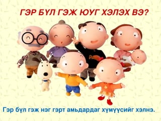 ГЭР БҮЛ ГЭЖ ЮУГ ХЭЛЭХ ВЭ?




Гэр бүл гэж нэг гэрт амьдардаг хүмүүсийг хэлнэ.
 