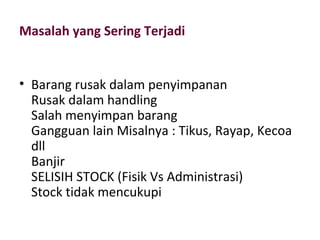 Masalah yang Sering Terjadi
• Barang rusak dalam penyimpanan
Rusak dalam handling
Salah menyimpan barang
Gangguan lain Misalnya : Tikus, Rayap, Kecoa
dll
Banjir
SELISIH STOCK (Fisik Vs Administrasi)
Stock tidak mencukupi
 