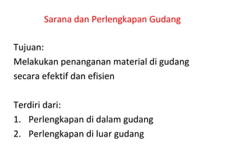Sarana dan Perlengkapan Gudang
Tujuan:
Melakukan penanganan material di gudang
secara efektif dan efisien
Terdiri dari:
1. Perlengkapan di dalam gudang
2. Perlengkapan di luar gudang
 