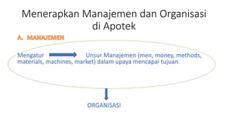 Menerapkan Manajemen dan Organisasi
di Apotek
Mengatur Unsur Manajemen (men, money, methods,
materials, machines, market) dalam upaya mencapai tujuan.
ORGANISASI
 