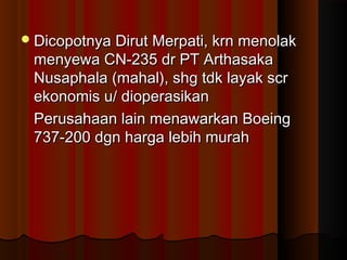 Dicopotnya Dirut Merpati, krn menolakDicopotnya Dirut Merpati, krn menolak
menyewa CN-235 dr PT Arthasakamenyewa CN-235 dr PT Arthasaka
Nusaphala (mahal), shg tdk layak scrNusaphala (mahal), shg tdk layak scr
ekonomis u/ dioperasikanekonomis u/ dioperasikan
Perusahaan lain menawarkan BoeingPerusahaan lain menawarkan Boeing
737-200 dgn harga lebih murah737-200 dgn harga lebih murah
 