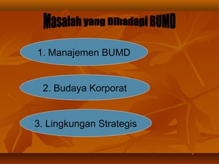 1. Manajemen BUMD
2. Budaya Korporat
3. Lingkungan Strategis
 