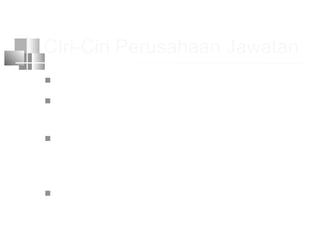 CIri-Ciri Perusahaan Jawatan
 Memberikan pelayanan kpd masy
 Mrpk bagian dr suatu departemen
pemerintah
 Dipimpin o/ seorg kepala yg
bertanggung jawab langsung kpd
Mentri atau Dirjen departemen ybs
 Status karyawan adalah pegawai negeri
 