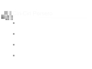 Ciri-Ciri Persero
 Pendirian persero diusulkan menteri
kpd presiden
 Pelaks pendirian dilakukan o/ menteri
dgn memperhatikan perUUan
 Statusnya berupa PT yg diatur
berdsrkan UU
 Modalnya berbentuk saham
 
