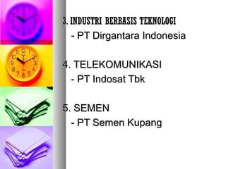 3. INDUSTRI BERBASIS TEKNOLOGI3. INDUSTRI BERBASIS TEKNOLOGI
- PT Dirgantara Indonesia- PT Dirgantara Indonesia
4. TELEKOMUNIKASI4. TELEKOMUNIKASI
- PT Indosat Tbk- PT Indosat Tbk
5. SEMEN5. SEMEN
- PT Semen Kupang- PT Semen Kupang
 