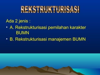 Ada 2 jenis :
• A. Rekstrukturisasi pemilahan karakter
BUMN
• B. Rekstrukturisasi manajemen BUMN
 