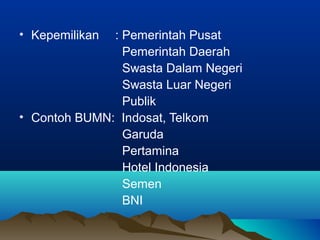 • Kepemilikan : Pemerintah Pusat
Pemerintah Daerah
Swasta Dalam Negeri
Swasta Luar Negeri
Publik
• Contoh BUMN: Indosat, Telkom
Garuda
Pertamina
Hotel Indonesia
Semen
BNI
 