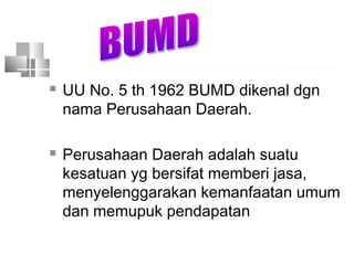  UU No. 5 th 1962 BUMD dikenal dgn
nama Perusahaan Daerah.
 Perusahaan Daerah adalah suatu
kesatuan yg bersifat memberi jasa,
menyelenggarakan kemanfaatan umum
dan memupuk pendapatan
 