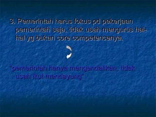 3. Pemerintah harus fokus pd pekerjaan3. Pemerintah harus fokus pd pekerjaan
pemerintah saja, tidak usah mengurus hal-pemerintah saja, tidak usah mengurus hal-
hal yg bukan core competencenya.hal yg bukan core competencenya.
““pemerintah hanya mengendalikan, tidakpemerintah hanya mengendalikan, tidak
usah ikut mendayung”usah ikut mendayung”
 