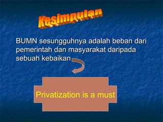 BUMN sesungguhnya adalah beban dariBUMN sesungguhnya adalah beban dari
pemerintah dan masyarakat daripadapemerintah dan masyarakat daripada
sebuah kebaikansebuah kebaikan
Privatization is a must
 
