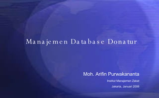   Manajemen Database Donatur  Moh. Arifin Purwakananta Institut Manajemen Zakat Jakarta, Januari 2006 