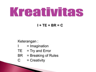 I + TE + BR = C
Keterangan :
I = Imagination
TE = Try and Error
BR = Breaking of Rules
C = Creativity
 