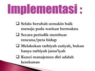  Selalu berubah semakin baik
menuju pada warisan bermakna
 Secara periodik membuat
rencana/peta hidup
 Melakukan tarbiyah zatiyah, bukan
hanya tarbiyah jama’iyah
 Kunci manajemen diri adalah
ketekunan
 