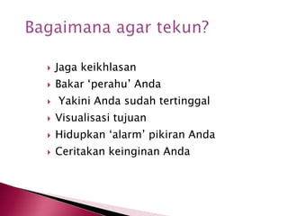  Jaga keikhlasan
 Bakar ‘perahu’ Anda
 Yakini Anda sudah tertinggal
 Visualisasi tujuan
 Hidupkan ‘alarm’ pikiran Anda
 Ceritakan keinginan Anda
 
