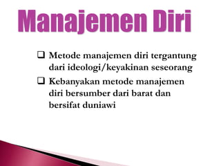  Metode manajemen diri tergantung
dari ideologi/keyakinan seseorang
 Kebanyakan metode manajemen
diri bersumber dari barat dan
bersifat duniawi
 